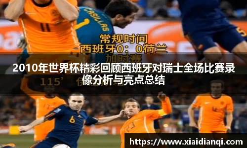 2010年世界杯精彩回顾西班牙对瑞士全场比赛录像分析与亮点总结