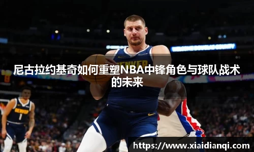 尼古拉约基奇如何重塑NBA中锋角色与球队战术的未来