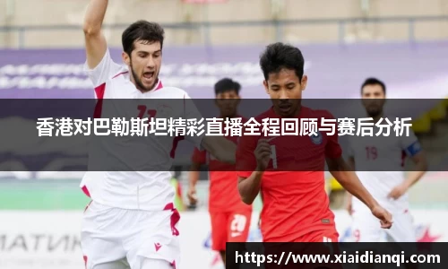 香港对巴勒斯坦精彩直播全程回顾与赛后分析