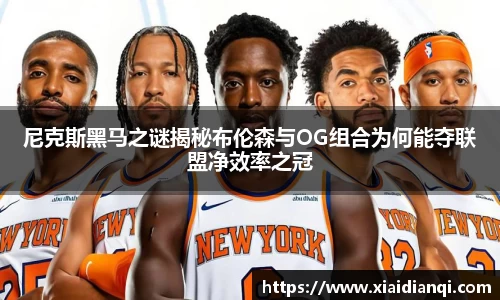 尼克斯黑马之谜揭秘布伦森与OG组合为何能夺联盟净效率之冠