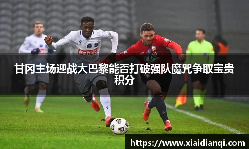 甘冈主场迎战大巴黎能否打破强队魔咒争取宝贵积分