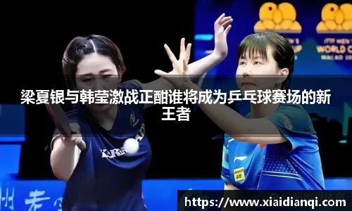 梁夏银与韩莹激战正酣谁将成为乒乓球赛场的新王者