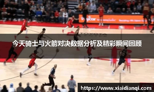 今天骑士与火箭对决数据分析及精彩瞬间回顾