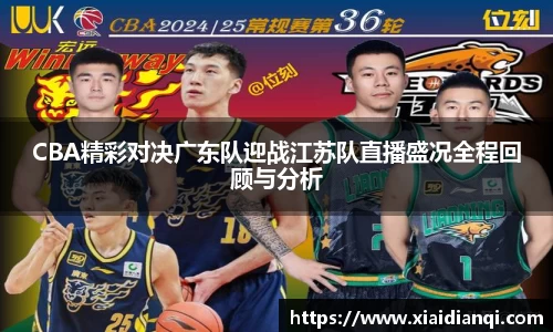 CBA精彩对决广东队迎战江苏队直播盛况全程回顾与分析
