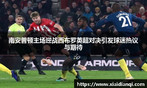 南安普顿主场迎战西布罗英超对决引发球迷热议与期待