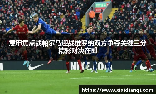 意甲焦点战帕尔马迎战维罗纳双方争夺关键三分精彩对决在即